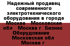 Надежный продавец современного электротехнического оборудования в городе Москва - Московская обл., Москва г. Бизнес » Оборудование   . Московская обл.,Москва г.